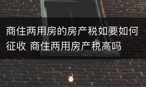 商住两用房的房产税如要如何征收 商住两用房产税高吗