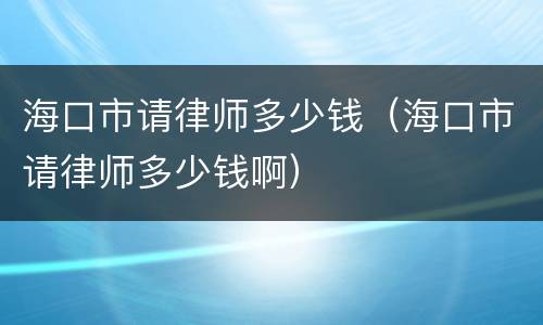 海口市请律师多少钱（海口市请律师多少钱啊）