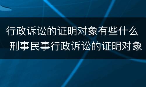 行政诉讼的证明对象有些什么 刑事民事行政诉讼的证明对象是一样的