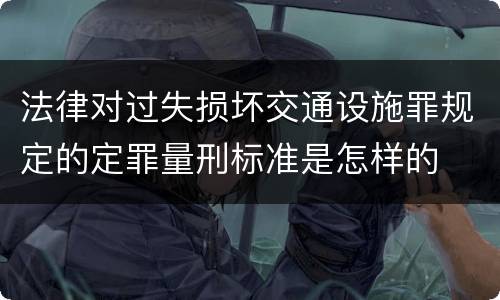 法律对过失损坏交通设施罪规定的定罪量刑标准是怎样的