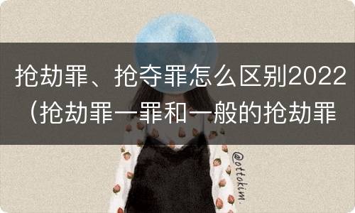 抢劫罪、抢夺罪怎么区别2022（抢劫罪一罪和一般的抢劫罪）