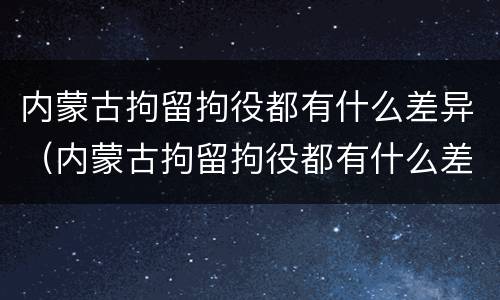 内蒙古拘留拘役都有什么差异（内蒙古拘留拘役都有什么差异吗）