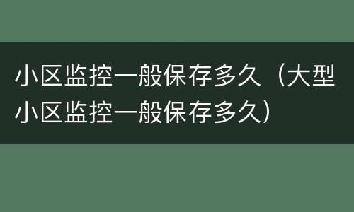 小区监控一般保存多久（大型小区监控一般保存多久）