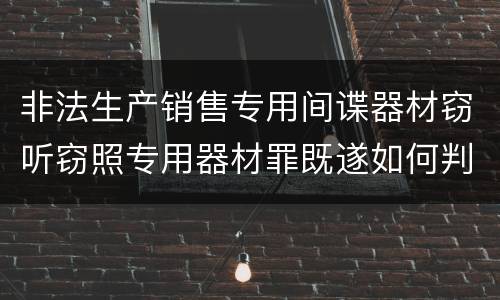 非法生产销售专用间谍器材窃听窃照专用器材罪既遂如何判刑