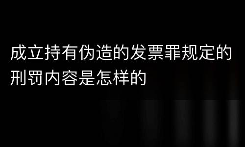 成立持有伪造的发票罪规定的刑罚内容是怎样的