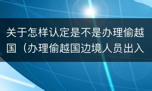 关于怎样认定是不是办理偷越国（办理偷越国边境人员出入境证件罪）
