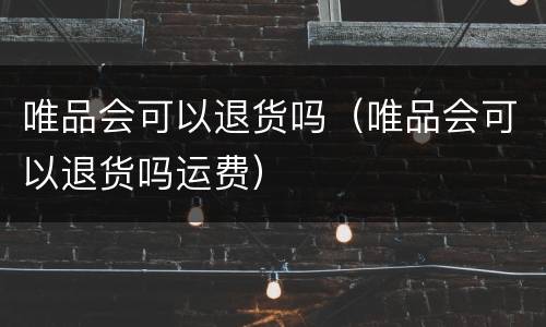 唯品会可以退货吗（唯品会可以退货吗运费）