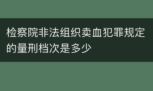 检察院非法组织卖血犯罪规定的量刑档次是多少