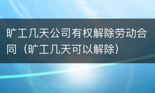 旷工几天公司有权解除劳动合同（旷工几天可以解除）