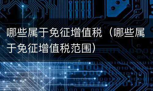哪些属于免征增值税（哪些属于免征增值税范围）