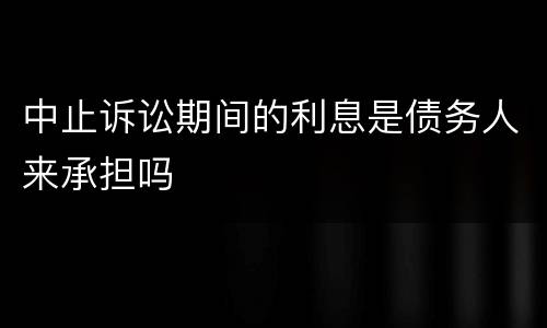 中止诉讼期间的利息是债务人来承担吗