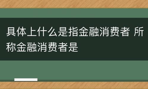 具体上什么是指金融消费者 所称金融消费者是