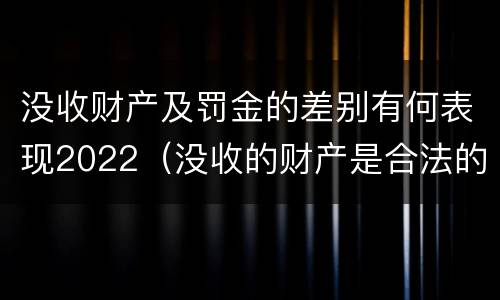 没收财产及罚金的差别有何表现2022（没收的财产是合法的还是非法的）