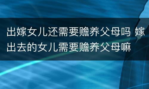 出嫁女儿还需要赡养父母吗 嫁出去的女儿需要赡养父母嘛