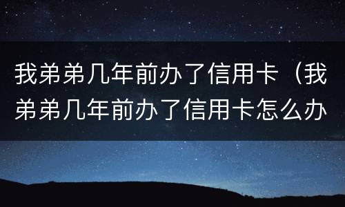 我弟弟几年前办了信用卡（我弟弟几年前办了信用卡怎么办）