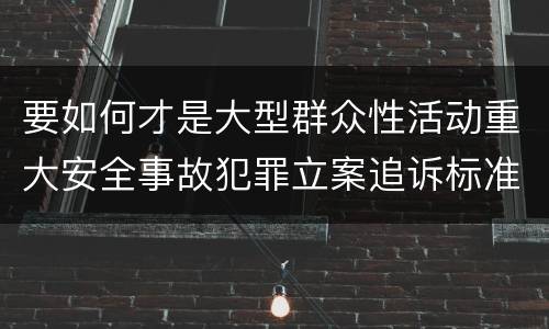 要如何才是大型群众性活动重大安全事故犯罪立案追诉标准