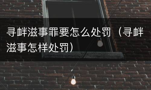 寻衅滋事罪要怎么处罚（寻衅滋事怎样处罚）