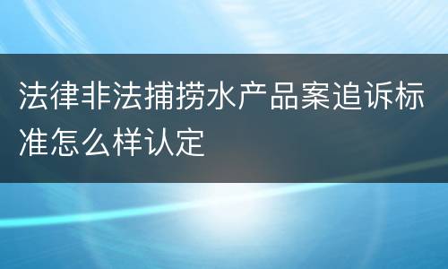 法律非法捕捞水产品案追诉标准怎么样认定