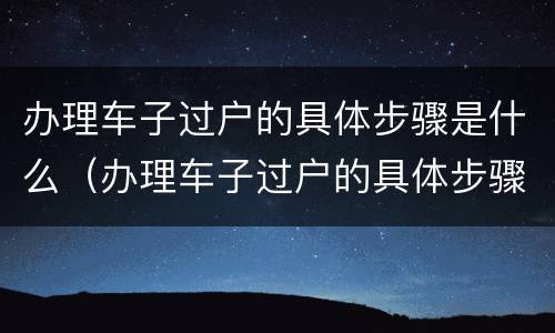 办理车子过户的具体步骤是什么（办理车子过户的具体步骤是什么意思）