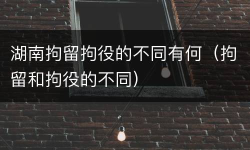 湖南拘留拘役的不同有何（拘留和拘役的不同）