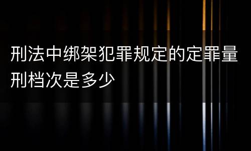 刑法中绑架犯罪规定的定罪量刑档次是多少