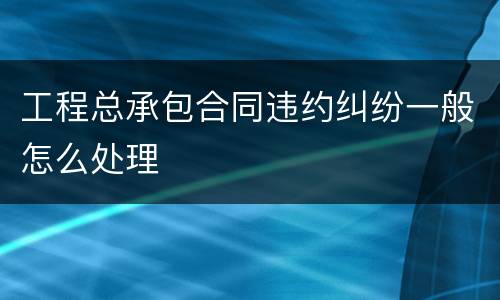 工程总承包合同违约纠纷一般怎么处理