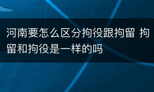 河南要怎么区分拘役跟拘留 拘留和拘役是一样的吗