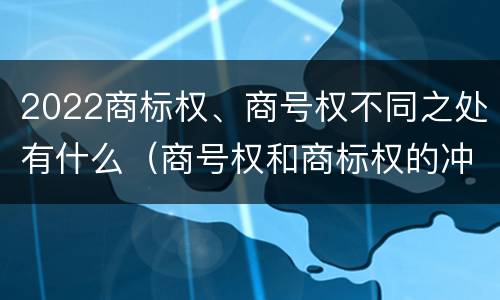 2022商标权、商号权不同之处有什么（商号权和商标权的冲突和解决）