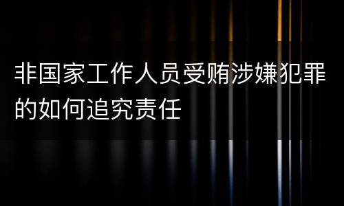 非国家工作人员受贿涉嫌犯罪的如何追究责任