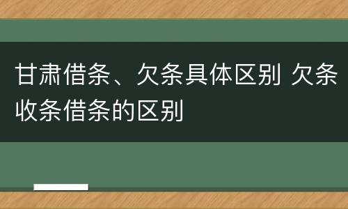 甘肃借条、欠条具体区别 欠条收条借条的区别