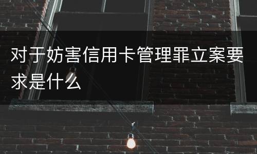 对于妨害信用卡管理罪立案要求是什么