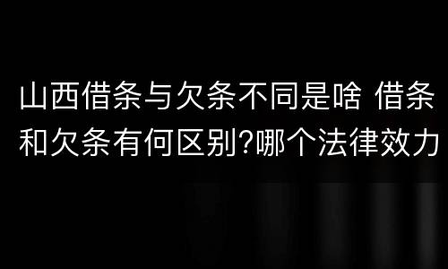 山西借条与欠条不同是啥 借条和欠条有何区别?哪个法律效力更大?