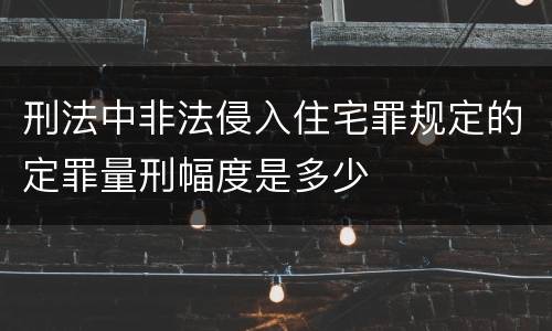 刑法中非法侵入住宅罪规定的定罪量刑幅度是多少