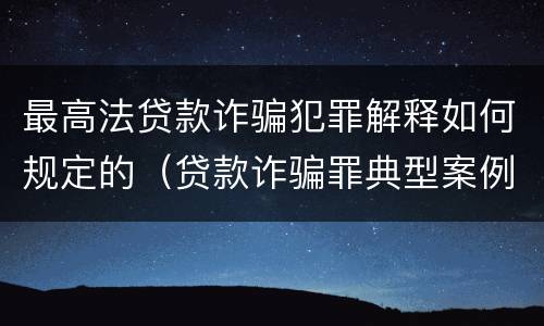 最高法贷款诈骗犯罪解释如何规定的（贷款诈骗罪典型案例 最高院）