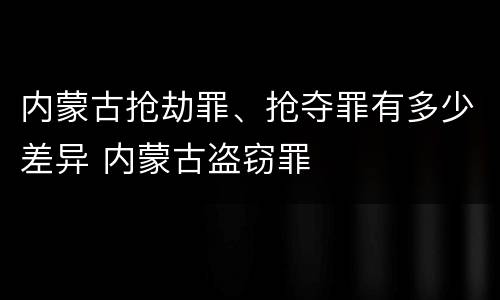 内蒙古抢劫罪、抢夺罪有多少差异 内蒙古盗窃罪