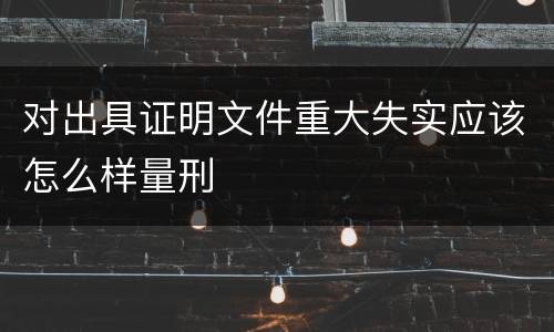 对出具证明文件重大失实应该怎么样量刑