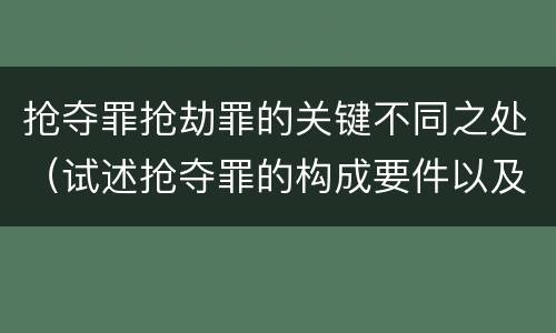 抢夺罪抢劫罪的关键不同之处（试述抢夺罪的构成要件以及与抢劫罪的区别）