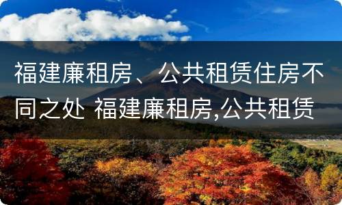 福建廉租房、公共租赁住房不同之处 福建廉租房,公共租赁住房不同之处在哪