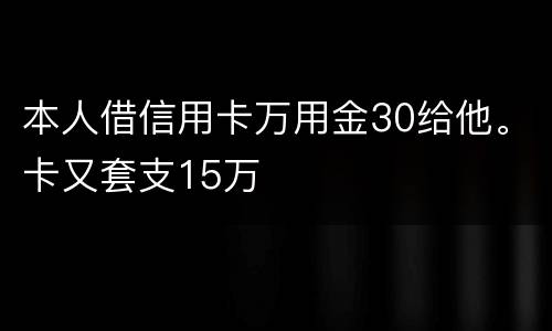 本人借信用卡万用金30给他。卡又套支15万
