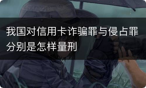 我国对信用卡诈骗罪与侵占罪分别是怎样量刑