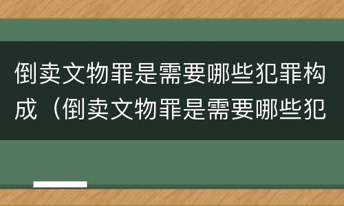 倒卖文物罪是需要哪些犯罪构成（倒卖文物罪是需要哪些犯罪构成条件）