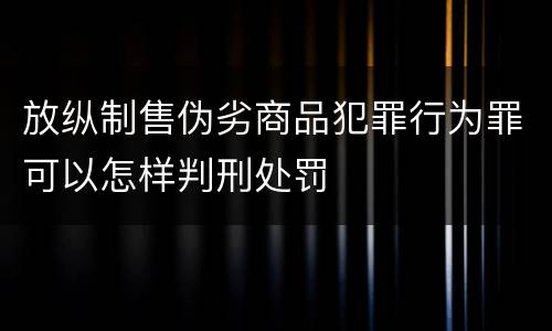 放纵制售伪劣商品犯罪行为罪可以怎样判刑处罚