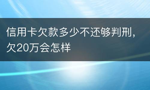 信用卡欠款多少不还够判刑，欠20万会怎样