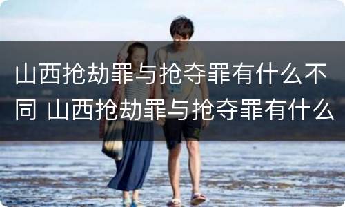 山西抢劫罪与抢夺罪有什么不同 山西抢劫罪与抢夺罪有什么不同之处