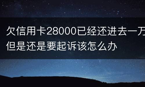欠信用卡28000已经还进去一万但是还是要起诉该怎么办