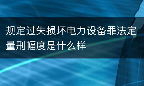 规定过失损坏电力设备罪法定量刑幅度是什么样
