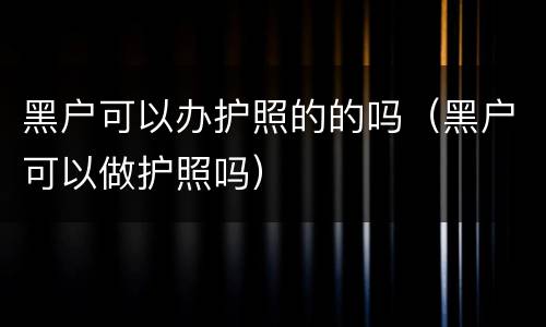 黑户可以办护照的的吗（黑户可以做护照吗）