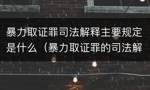 暴力取证罪司法解释主要规定是什么（暴力取证罪的司法解释）
