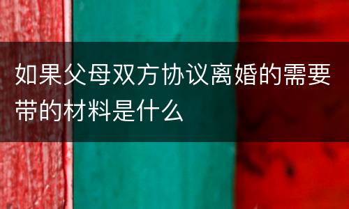 如果父母双方协议离婚的需要带的材料是什么