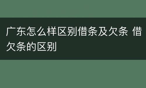 广东怎么样区别借条及欠条 借欠条的区别